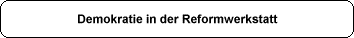 Demokratie in der Reformwerkstatt